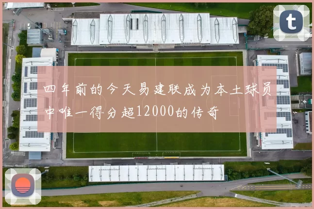 四年前的今天易建联成为本土球员中唯一得分超12000的传奇