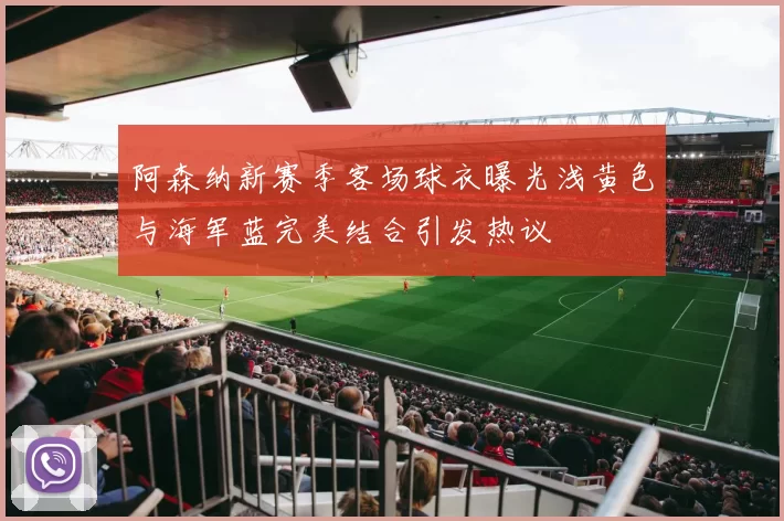 阿森纳新赛季客场球衣曝光浅黄色与海军蓝完美结合引发热议