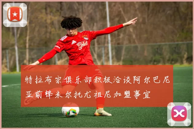 特拉布宗俱乐部积极洽谈阿尔巴尼亚前锋米尔托尤祖尼加盟事宜