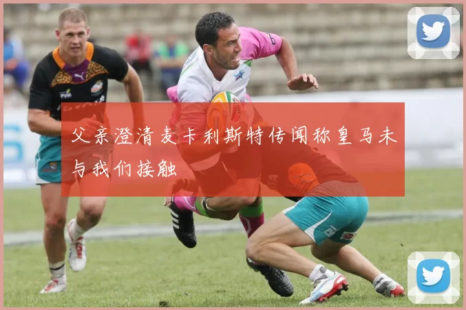 父亲澄清麦卡利斯特传闻称皇马未与我们接触