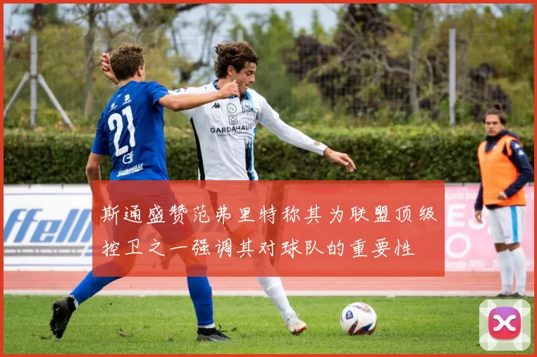 斯通盛赞范弗里特称其为联盟顶级控卫之一强调其对球队的重要性