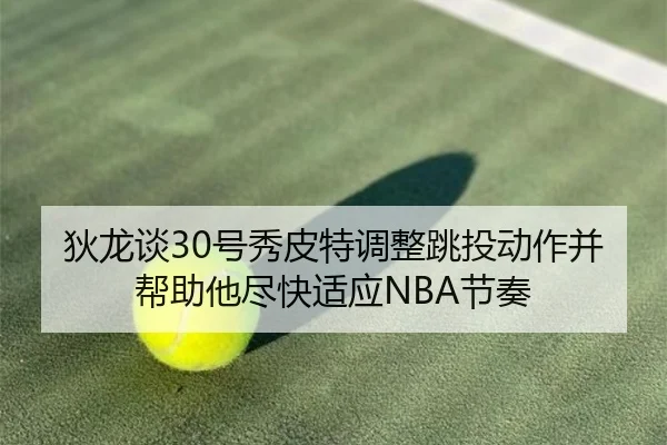 狄龙谈30号秀皮特调整跳投动作并帮助他尽快适应NBA节奏